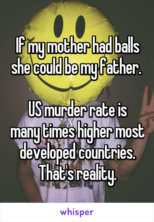 If my mother had balls she could be my father. 

US murder rate is many times higher most developed countries. That's reality.