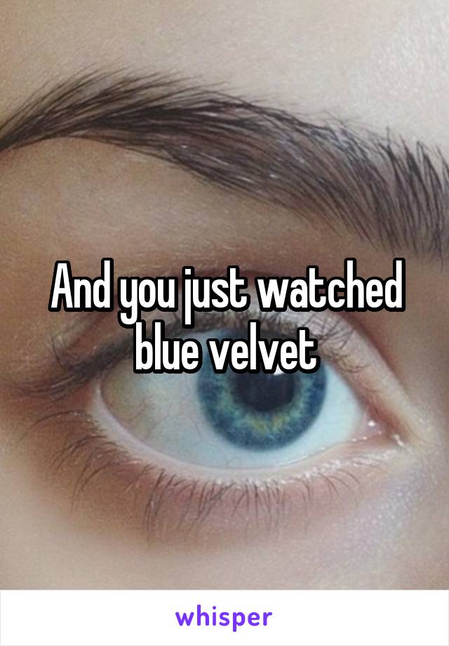 And you just watched blue velvet