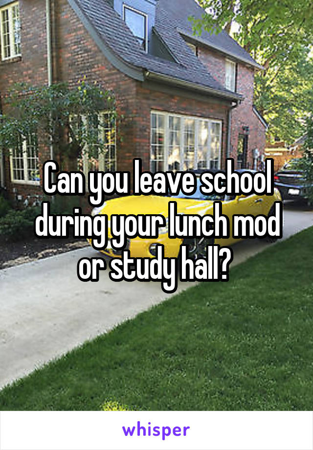 Can you leave school during your lunch mod or study hall? 