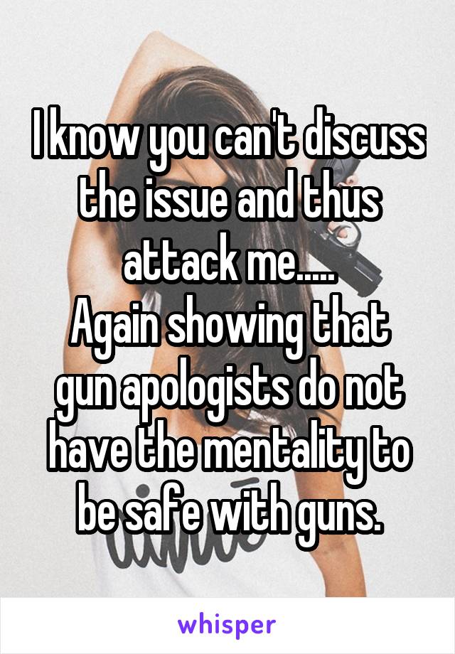 I know you can't discuss the issue and thus attack me.....
Again showing that gun apologists do not have the mentality to be safe with guns.