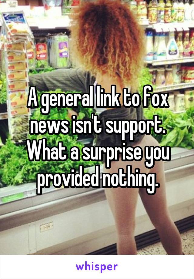 A general link to fox news isn't support. What a surprise you provided nothing.