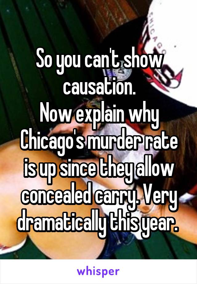 So you can't show causation.
Now explain why Chicago's murder rate is up since they allow concealed carry. Very dramatically this year. 