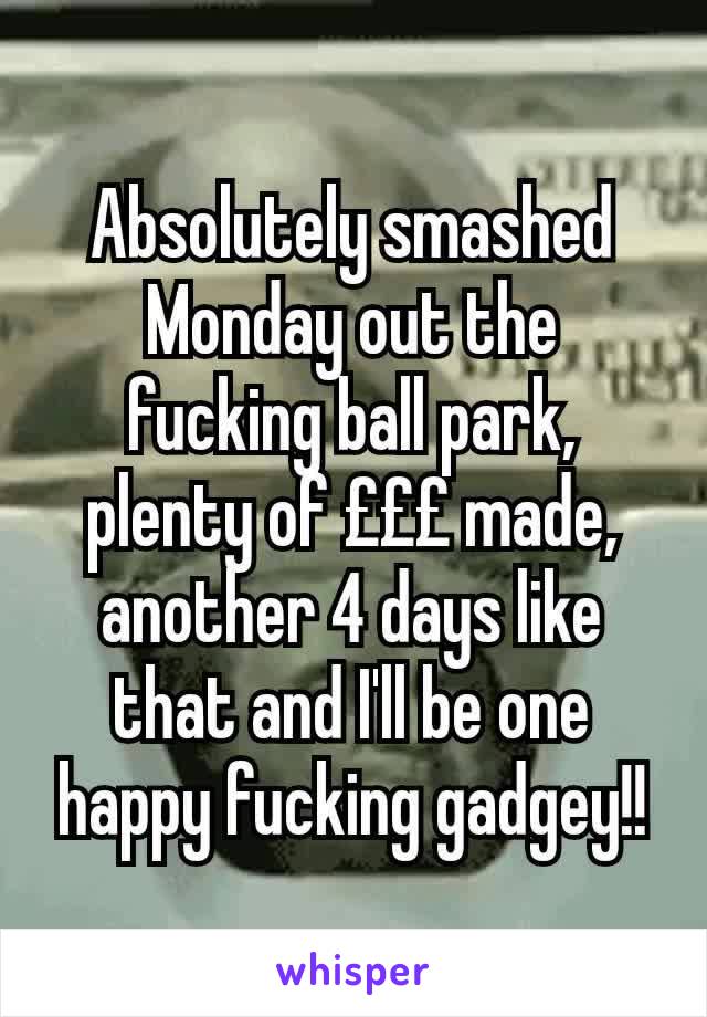 Absolutely smashed Monday out the fucking ball park, plenty of £££ made, another 4 days like that and I'll be one happy fucking gadgey!!
