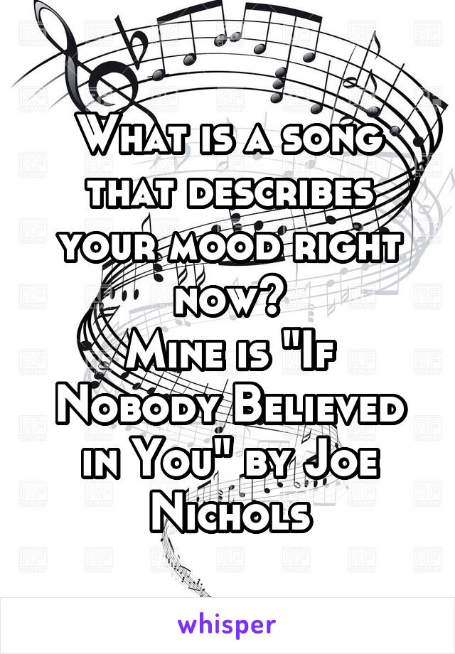 What is a song that describes your mood right now?
Mine is "If Nobody Believed in You" by Joe Nichols