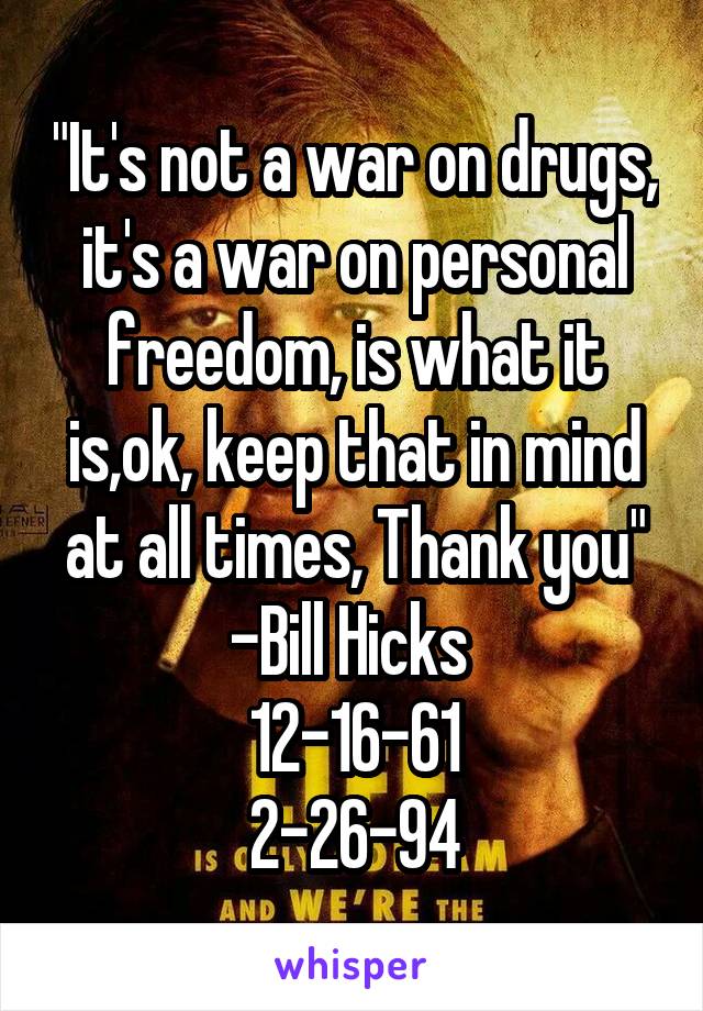 "It's not a war on drugs, it's a war on personal freedom, is what it is,ok, keep that in mind at all times, Thank you"
-Bill Hicks 
12-16-61
2-26-94
