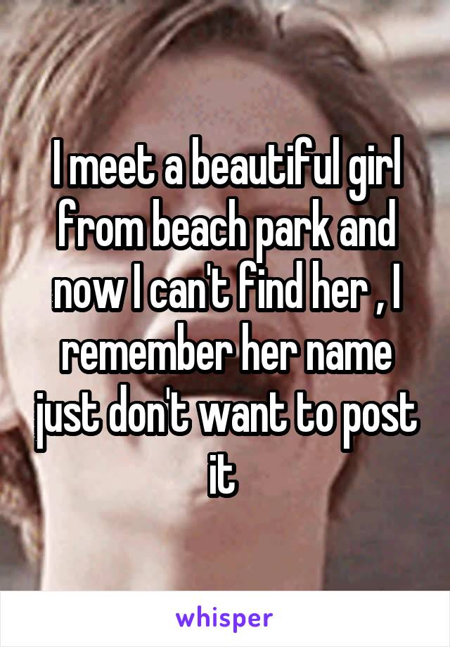 I meet a beautiful girl from beach park and now I can't find her , I remember her name just don't want to post it 