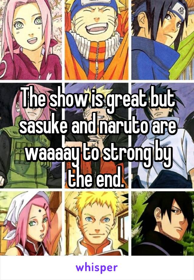 The show is great but sasuke and naruto are waaaay to strong by the end. 