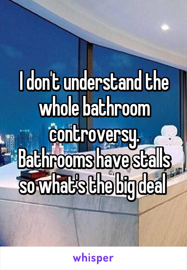 I don't understand the whole bathroom controversy. Bathrooms have stalls so what's the big deal 