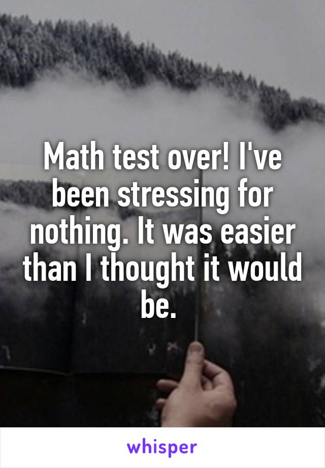 Math test over! I've been stressing for nothing. It was easier than I thought it would be. 