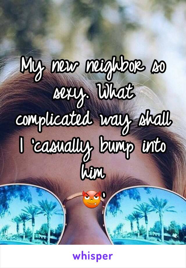 My new neighbor so sexy. What complicated way shall I 'casually bump into him
😈'