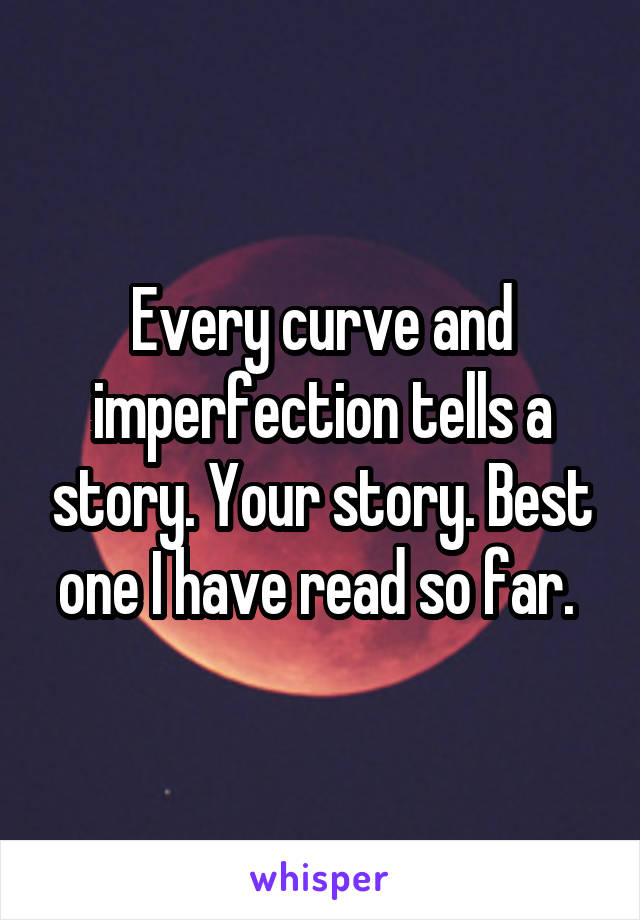 Every curve and imperfection tells a story. Your story. Best one I have read so far. 