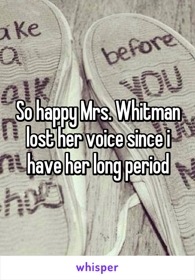 So happy Mrs. Whitman lost her voice since i have her long period