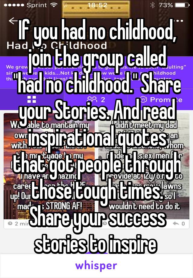 If you had no childhood, join the group called "had no childhood." Share your Stories. And read inspirational quotes that got people through those tough times. Share your success stories to inspire 