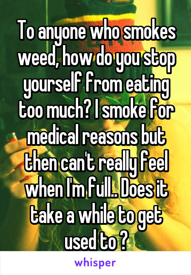 To anyone who smokes weed, how do you stop yourself from eating too much? I smoke for medical reasons but then can't really feel when I'm full.. Does it take a while to get used to ?