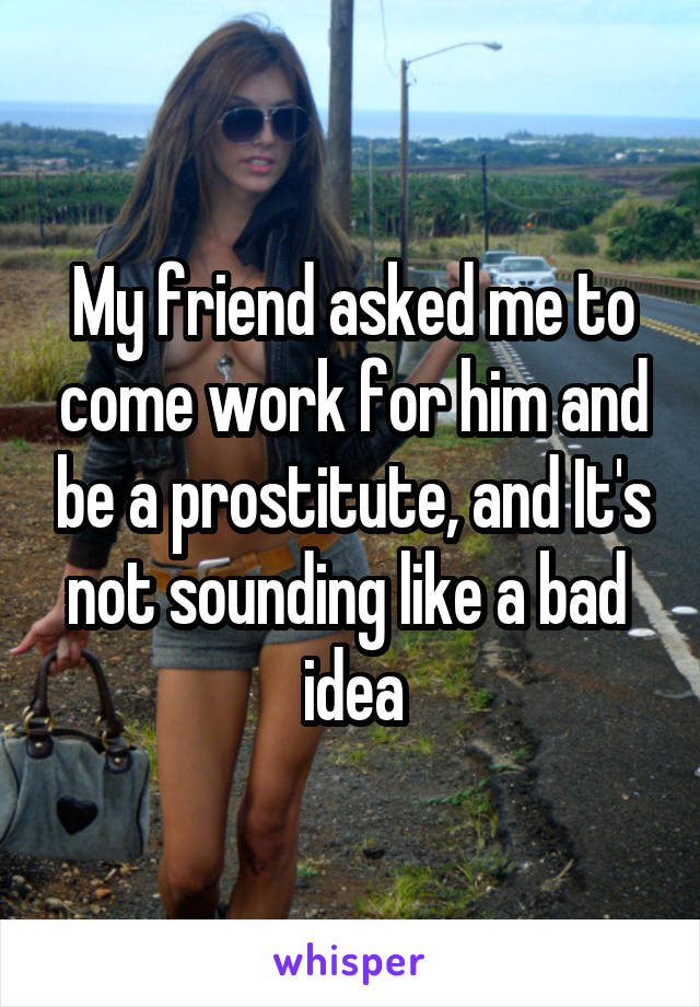 My friend asked me to come work for him and be a prostitute, and It's not sounding like a bad 
idea