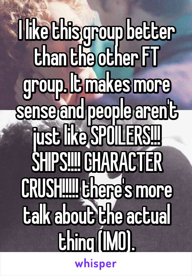 I like this group better than the other FT group. It makes more sense and people aren't just like SPOILERS!!! SHIPS!!!! CHARACTER CRUSH!!!!! there's more talk about the actual thing (IMO).