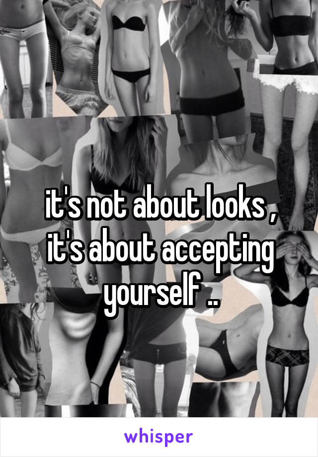 
it's not about looks , it's about accepting yourself ..