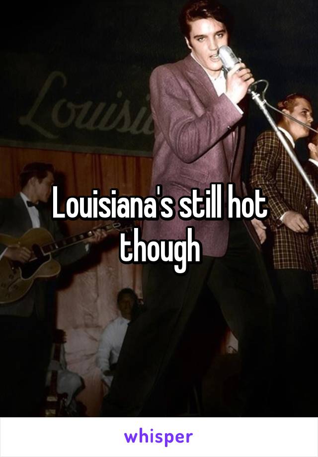 Louisiana's still hot though