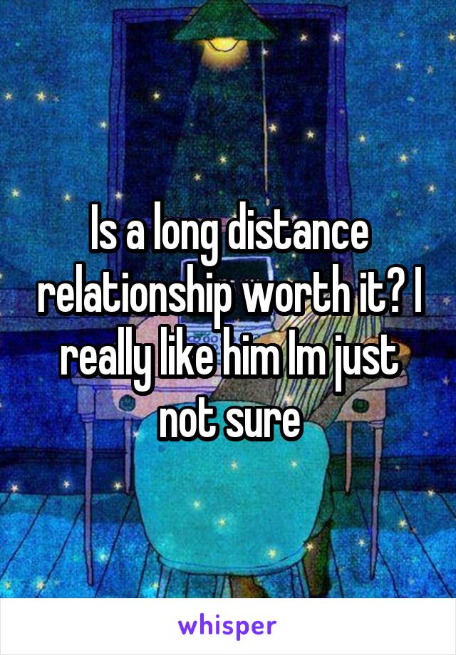 Is a long distance relationship worth it? I really like him Im just not sure