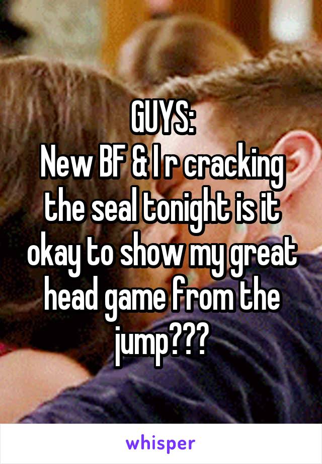 GUYS:
New BF & I r cracking the seal tonight is it okay to show my great head game from the jump???