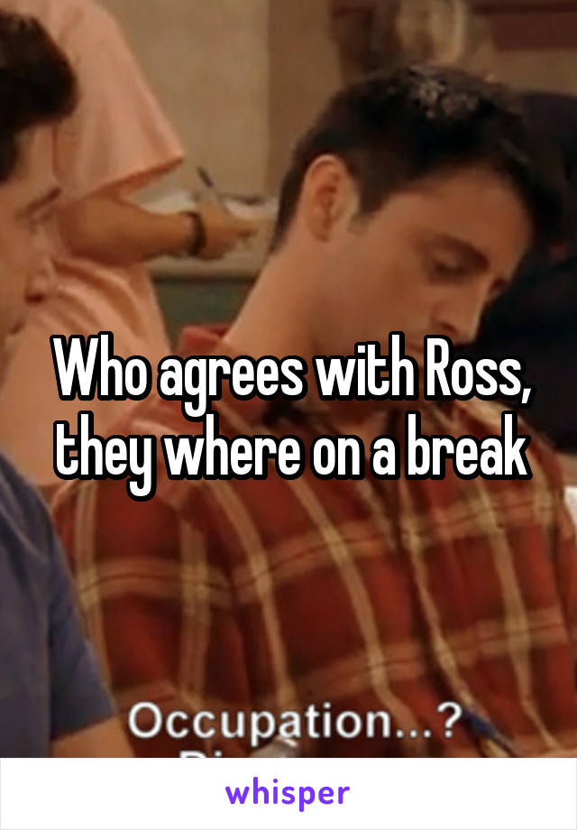 Who agrees with Ross, they where on a break