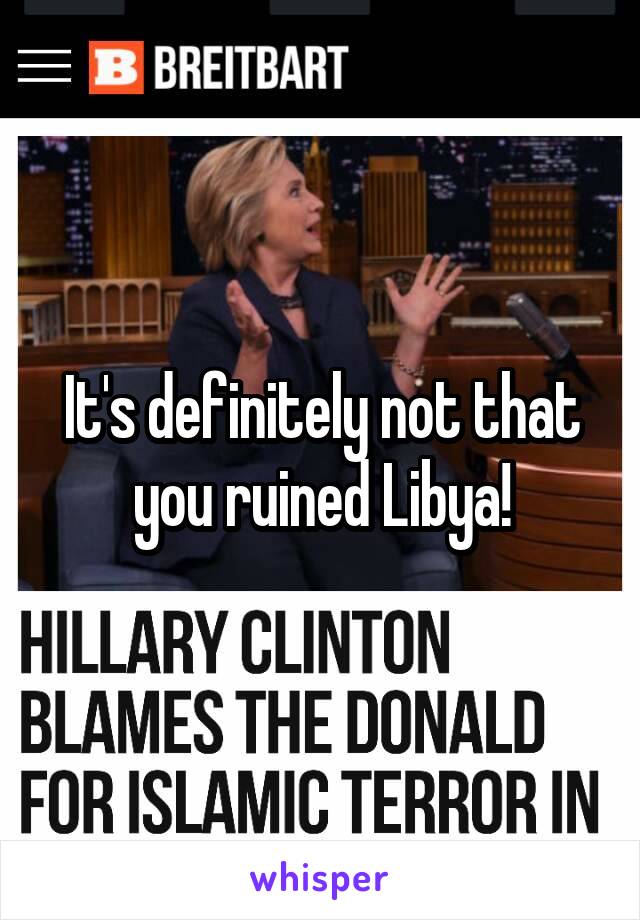 It's definitely not that you ruined Libya!