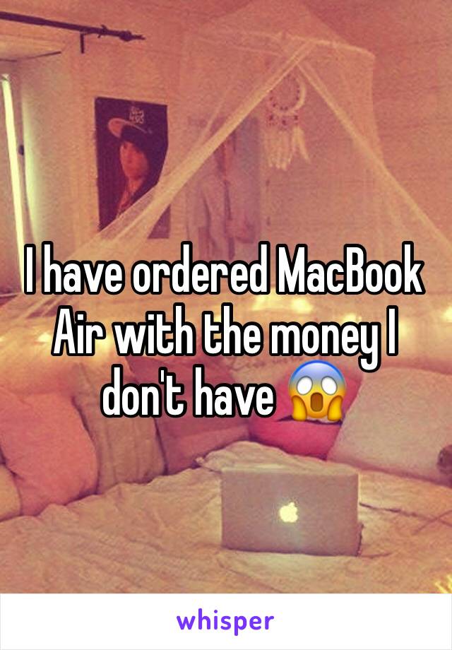 I have ordered MacBook Air with the money I don't have 😱