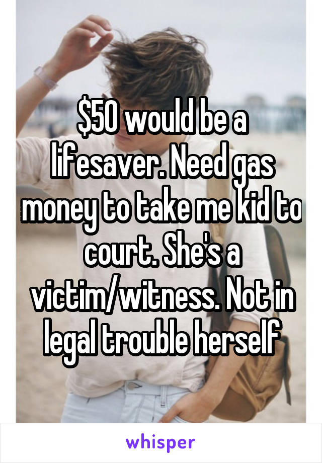 $50 would be a lifesaver. Need gas money to take me kid to court. She's a victim/witness. Not in legal trouble herself