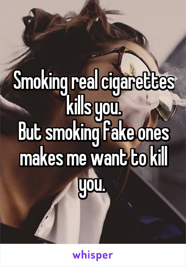 Smoking real cigarettes kills you.
But smoking fake ones makes me want to kill you. 