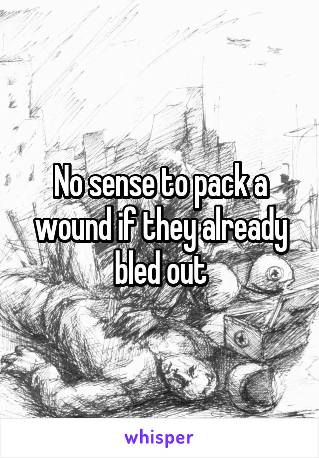 No sense to pack a wound if they already bled out