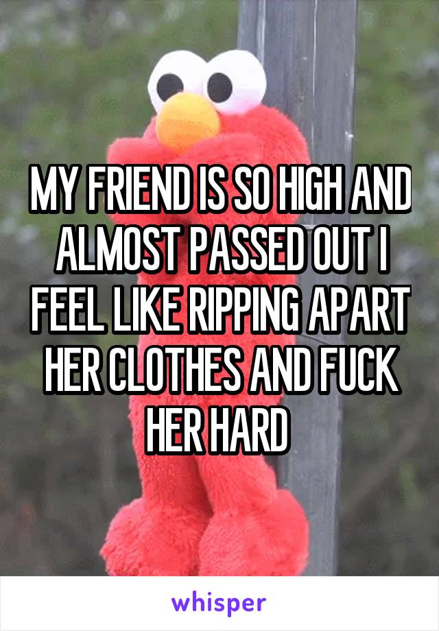 MY FRIEND IS SO HIGH AND ALMOST PASSED OUT I FEEL LIKE RIPPING APART HER CLOTHES AND FUCK HER HARD 