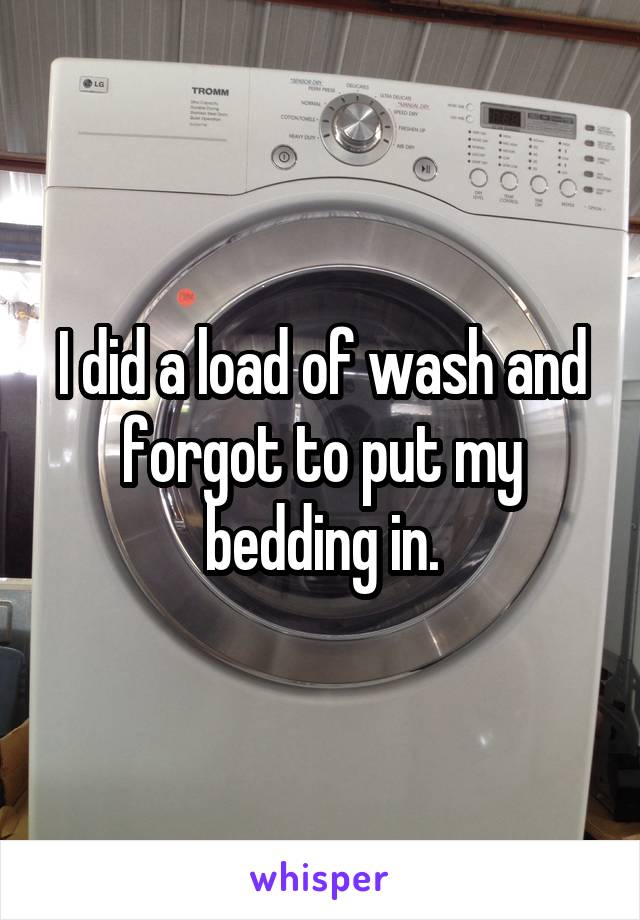 I did a load of wash and forgot to put my bedding in.