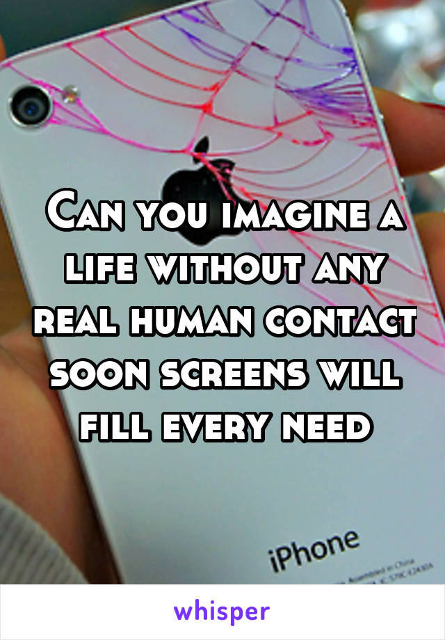 Can you imagine a life without any real human contact soon screens will fill every need