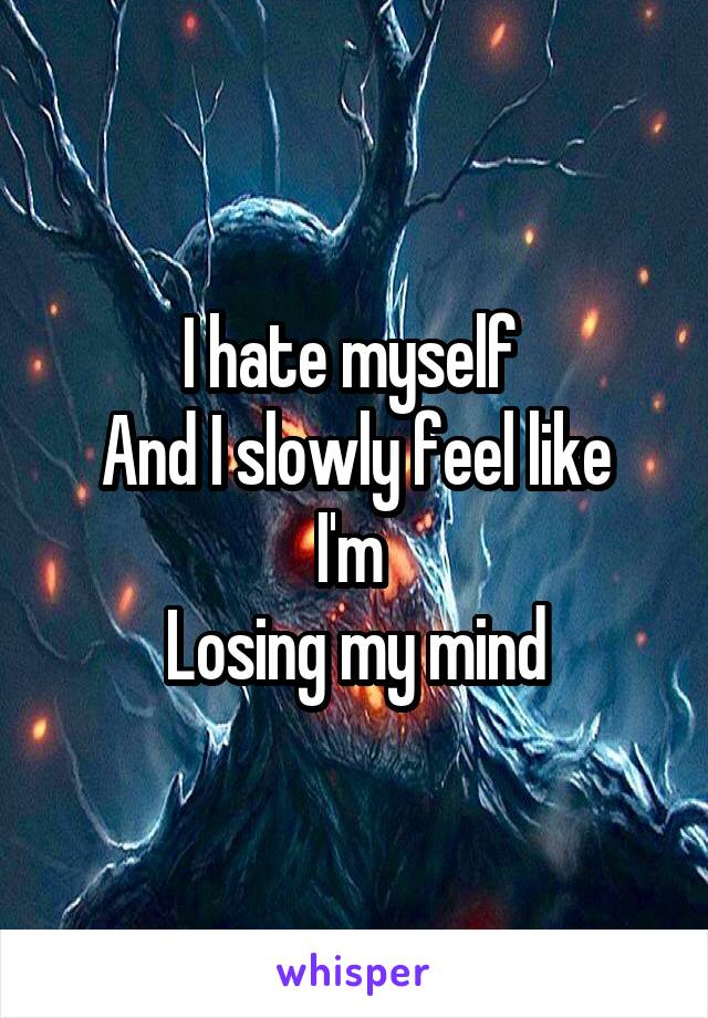I hate myself 
And I slowly feel like I'm 
Losing my mind