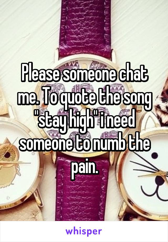 Please someone chat me. To quote the song "stay high" i need someone to numb the pain.