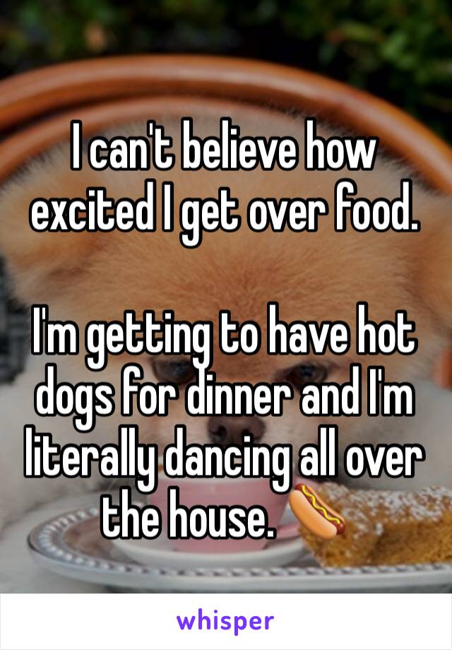 I can't believe how excited I get over food.

I'm getting to have hot dogs for dinner and I'm literally dancing all over the house. 🌭