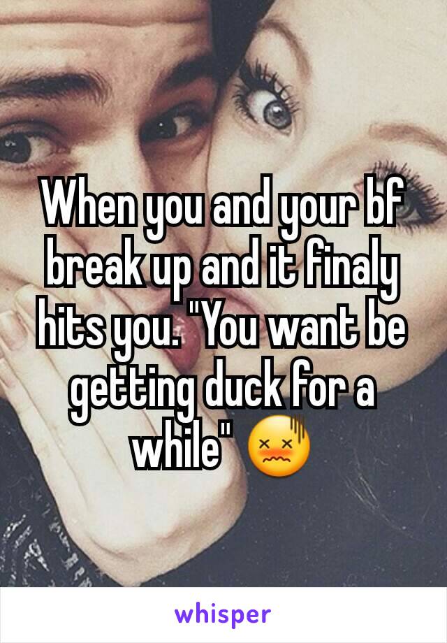 When you and your bf break up and it finaly hits you. "You want be getting duck for a while" 😖