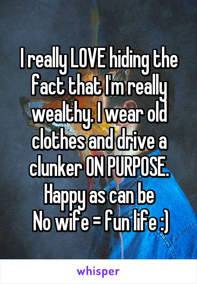 I really LOVE hiding the fact that I'm really wealthy. I wear old clothes and drive a clunker ON PURPOSE. Happy as can be
 No wife = fun life :)