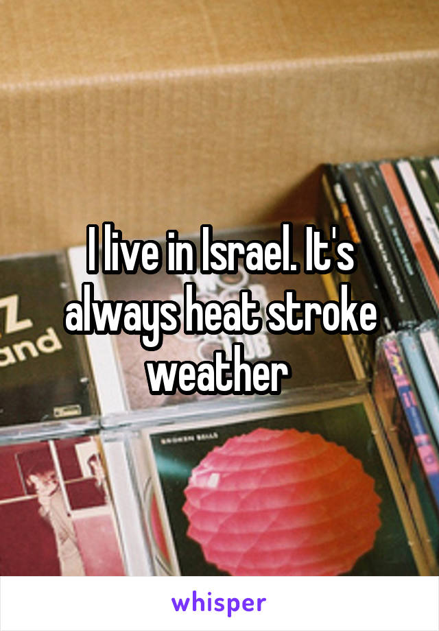 I live in Israel. It's always heat stroke weather 