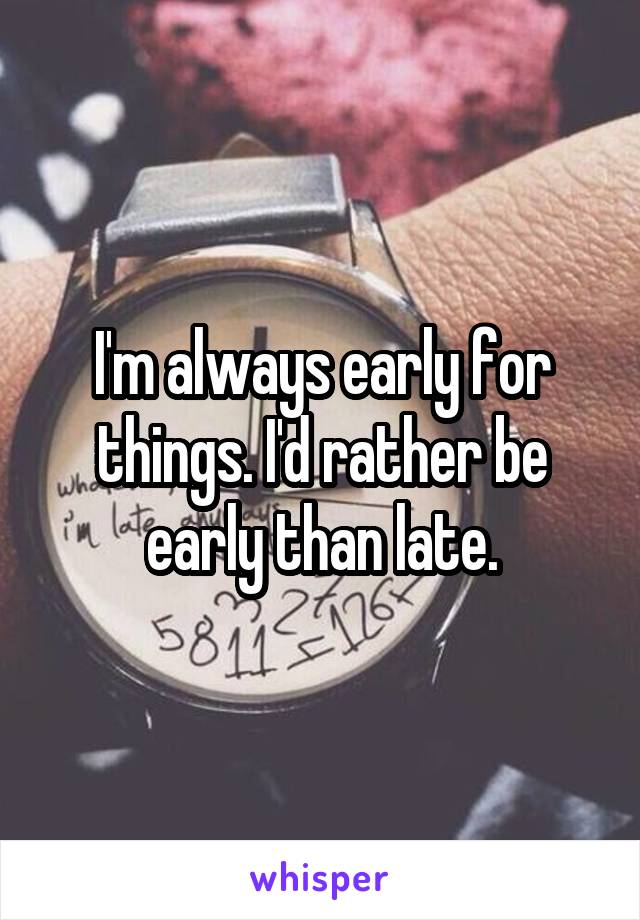 I'm always early for things. I'd rather be early than late.