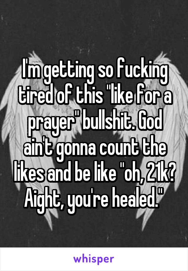 I'm getting so fucking tired of this "like for a prayer" bullshit. God ain't gonna count the likes and be like "oh, 21k? Aight, you're healed." 