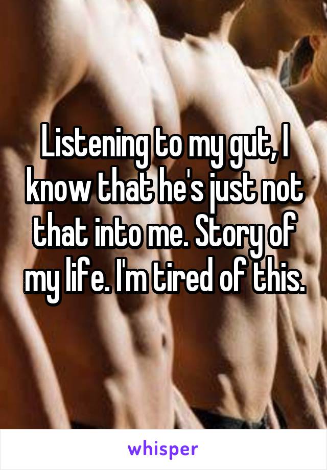 Listening to my gut, I know that he's just not that into me. Story of my life. I'm tired of this. 