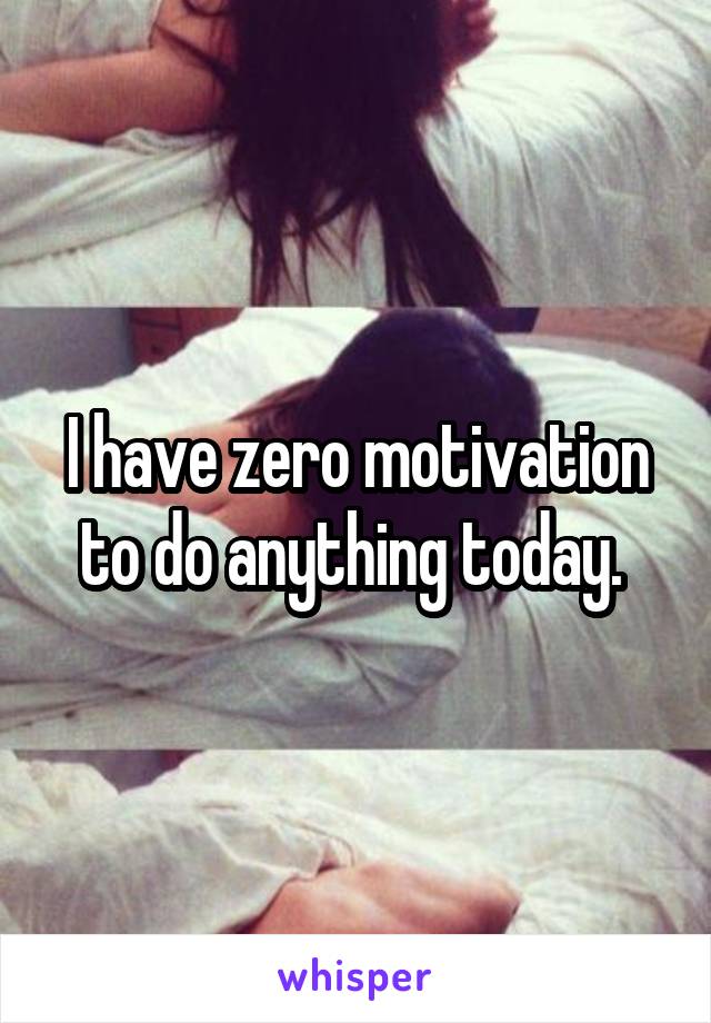 I have zero motivation to do anything today. 