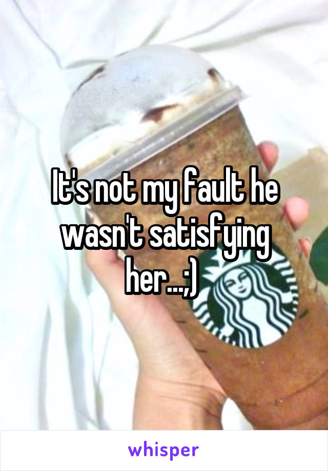 It's not my fault he wasn't satisfying her...;) 