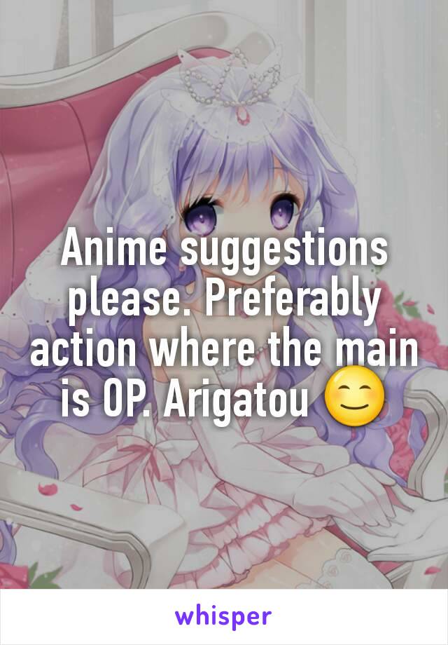 Anime suggestions please. Preferably action where the main is OP. Arigatou 😊