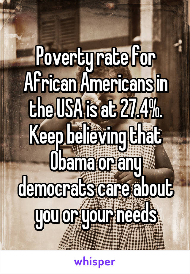 Poverty rate for African Americans in the USA is at 27.4%. Keep believing that Obama or any democrats care about you or your needs