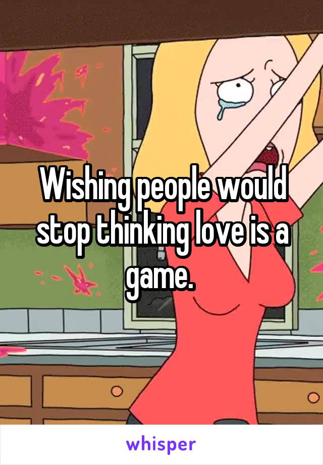 Wishing people would stop thinking love is a game. 