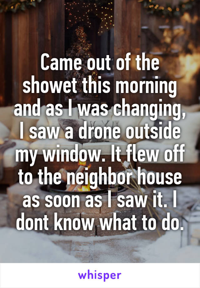Came out of the showet this morning and as I was changing, I saw a drone outside my window. It flew off to the neighbor house as soon as I saw it. I dont know what to do.