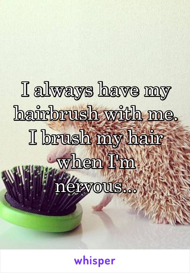 I always have my hairbrush with me. I brush my hair when I'm nervous...