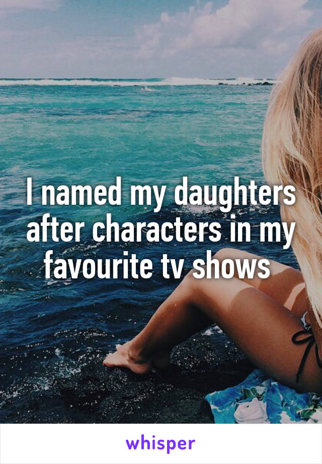 I named my daughters after characters in my favourite tv shows 